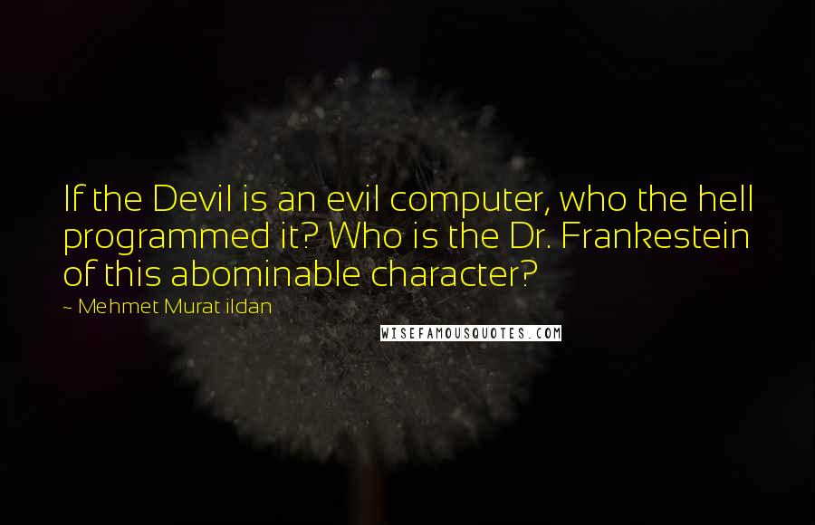 Mehmet Murat Ildan Quotes: If the Devil is an evil computer, who the hell programmed it? Who is the Dr. Frankestein of this abominable character?