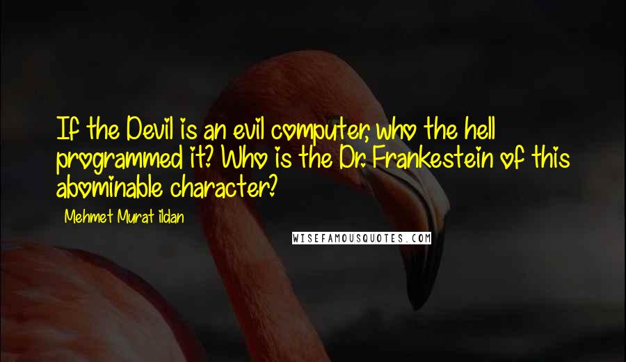 Mehmet Murat Ildan Quotes: If the Devil is an evil computer, who the hell programmed it? Who is the Dr. Frankestein of this abominable character?