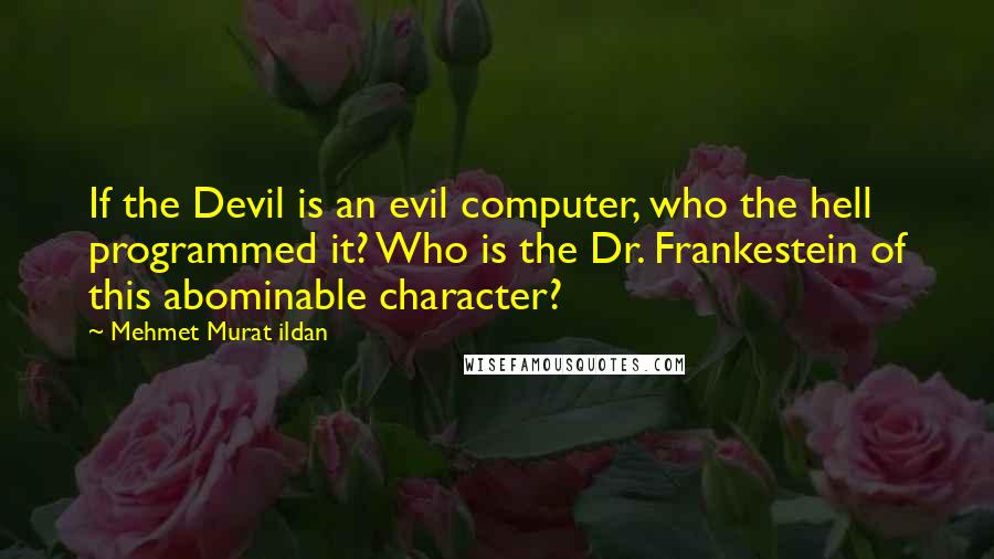 Mehmet Murat Ildan Quotes: If the Devil is an evil computer, who the hell programmed it? Who is the Dr. Frankestein of this abominable character?
