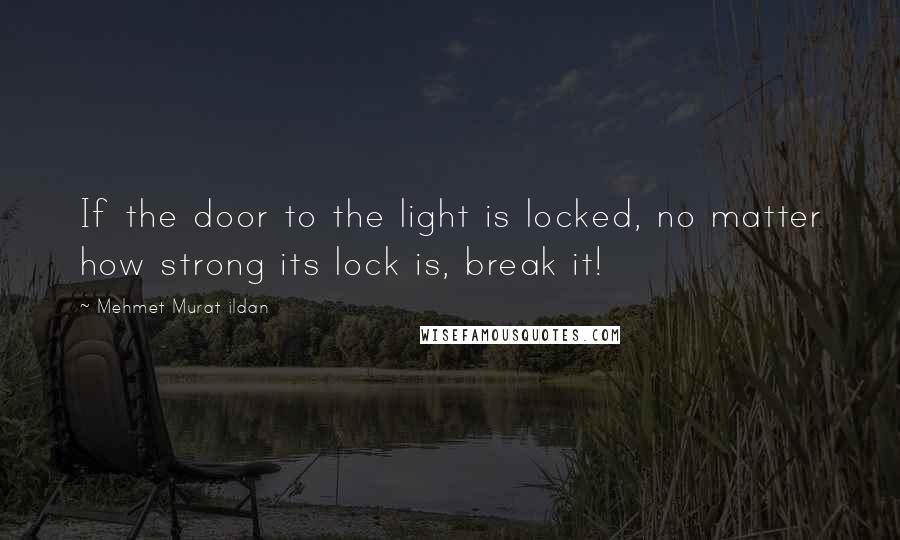 Mehmet Murat Ildan Quotes: If the door to the light is locked, no matter how strong its lock is, break it!