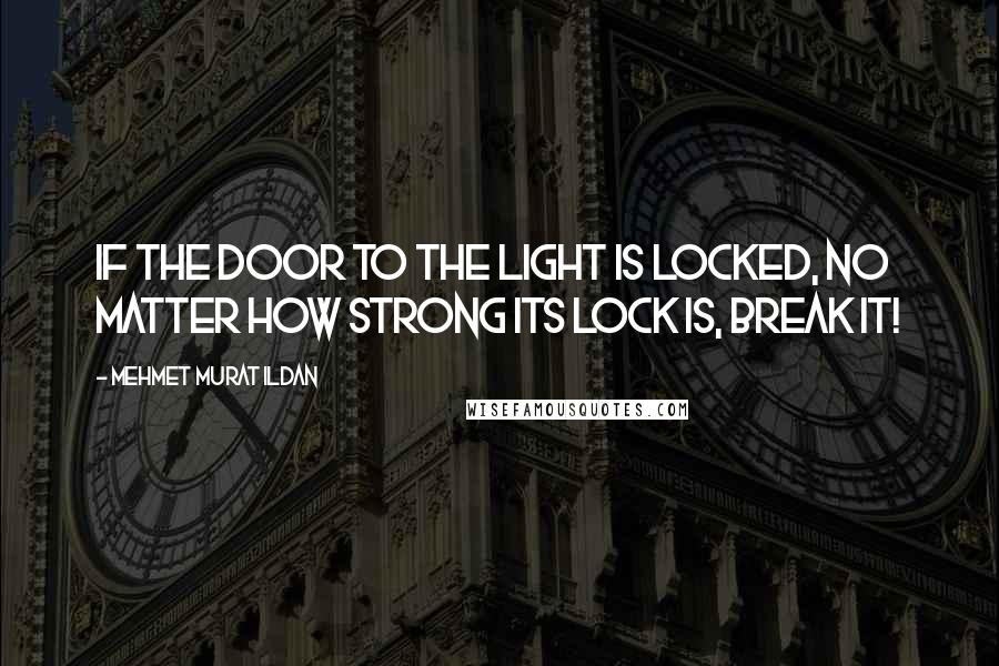 Mehmet Murat Ildan Quotes: If the door to the light is locked, no matter how strong its lock is, break it!