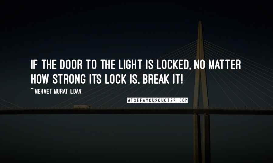 Mehmet Murat Ildan Quotes: If the door to the light is locked, no matter how strong its lock is, break it!