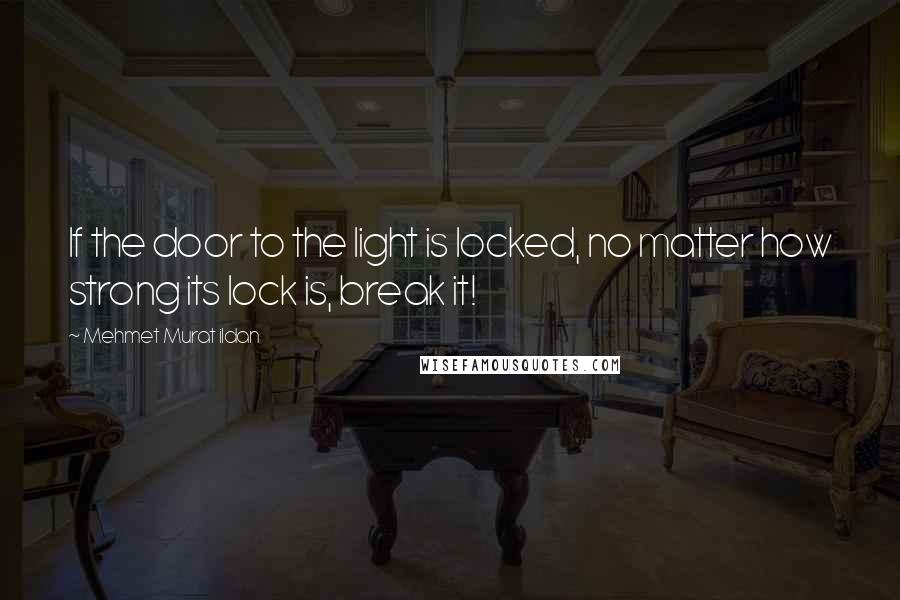 Mehmet Murat Ildan Quotes: If the door to the light is locked, no matter how strong its lock is, break it!