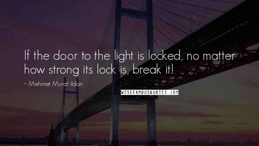 Mehmet Murat Ildan Quotes: If the door to the light is locked, no matter how strong its lock is, break it!