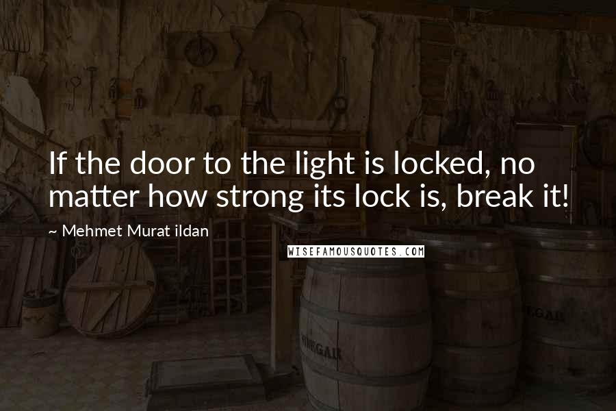 Mehmet Murat Ildan Quotes: If the door to the light is locked, no matter how strong its lock is, break it!