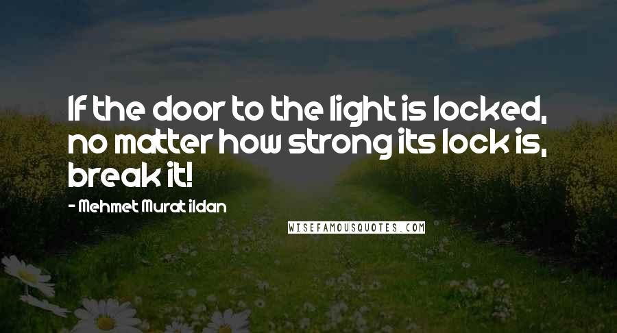 Mehmet Murat Ildan Quotes: If the door to the light is locked, no matter how strong its lock is, break it!