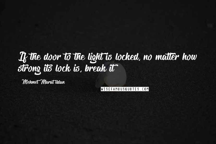 Mehmet Murat Ildan Quotes: If the door to the light is locked, no matter how strong its lock is, break it!