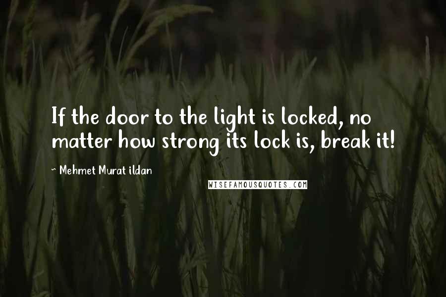 Mehmet Murat Ildan Quotes: If the door to the light is locked, no matter how strong its lock is, break it!