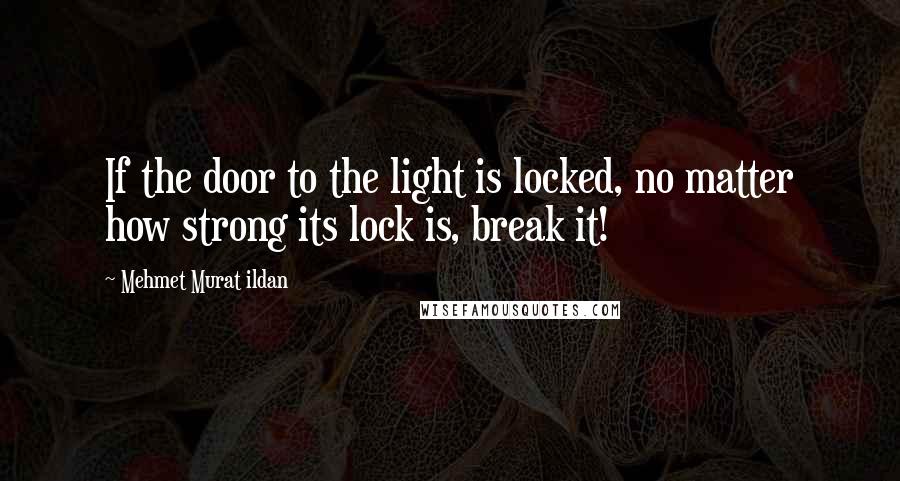 Mehmet Murat Ildan Quotes: If the door to the light is locked, no matter how strong its lock is, break it!