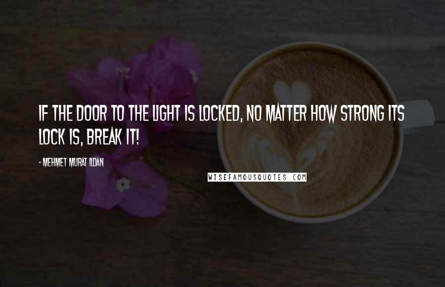 Mehmet Murat Ildan Quotes: If the door to the light is locked, no matter how strong its lock is, break it!