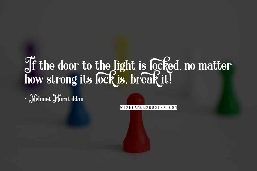 Mehmet Murat Ildan Quotes: If the door to the light is locked, no matter how strong its lock is, break it!