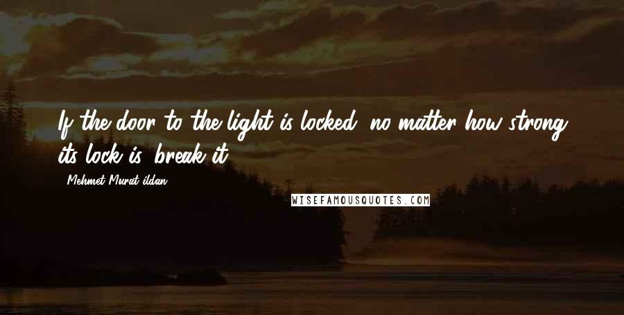 Mehmet Murat Ildan Quotes: If the door to the light is locked, no matter how strong its lock is, break it!