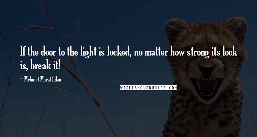 Mehmet Murat Ildan Quotes: If the door to the light is locked, no matter how strong its lock is, break it!