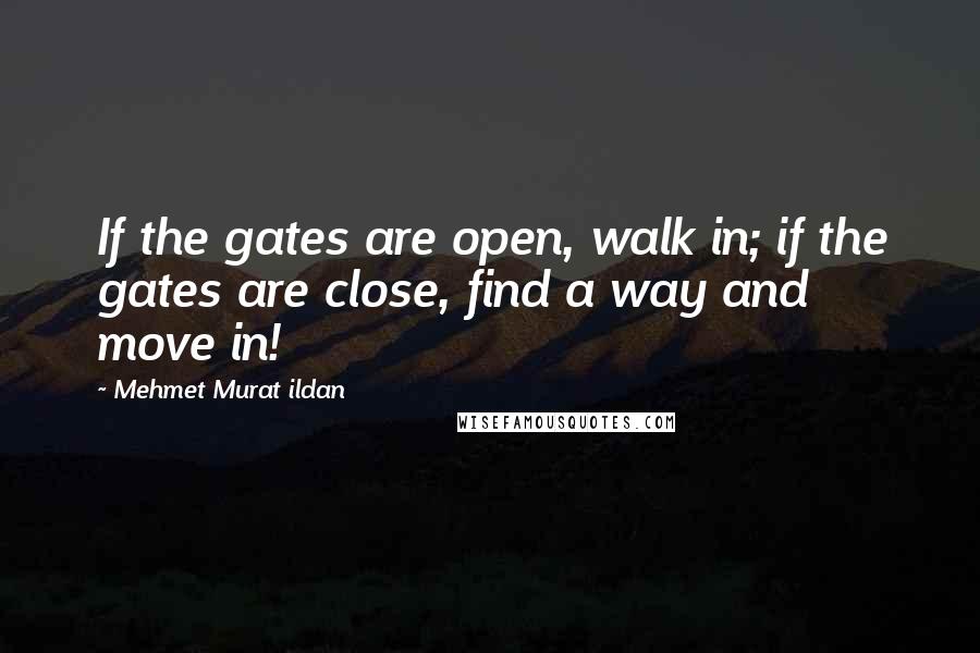Mehmet Murat Ildan Quotes: If the gates are open, walk in; if the gates are close, find a way and move in!