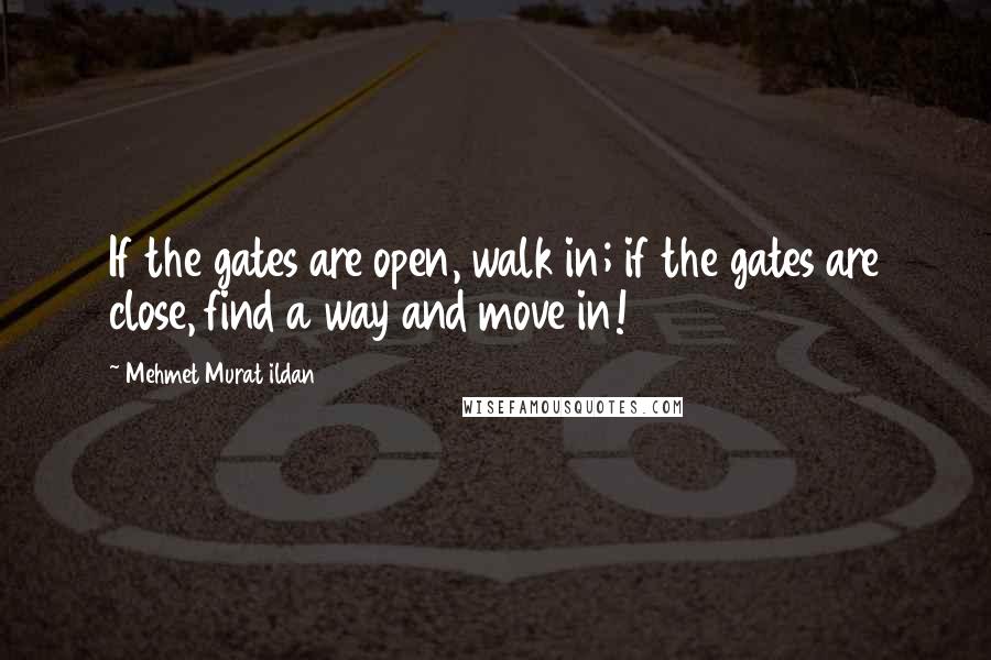Mehmet Murat Ildan Quotes: If the gates are open, walk in; if the gates are close, find a way and move in!