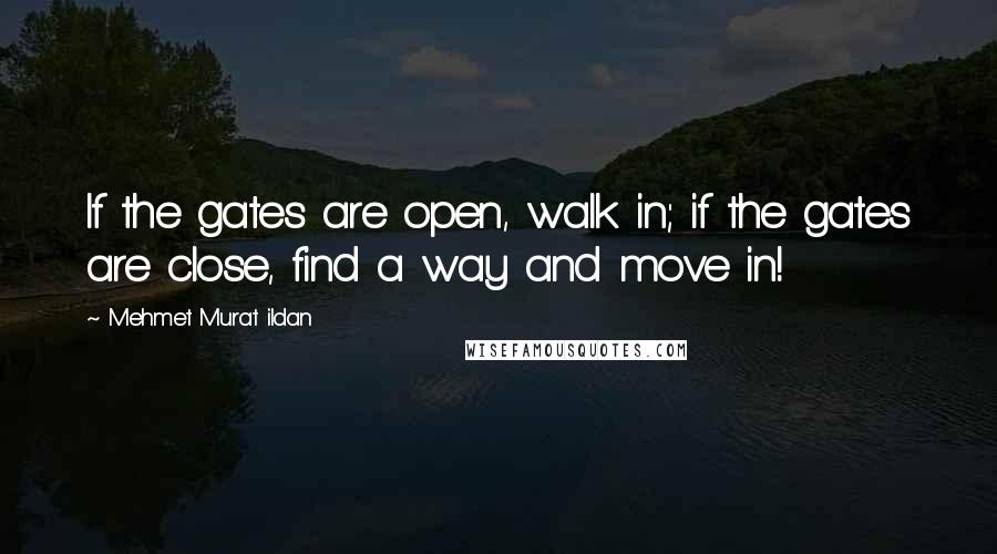 Mehmet Murat Ildan Quotes: If the gates are open, walk in; if the gates are close, find a way and move in!