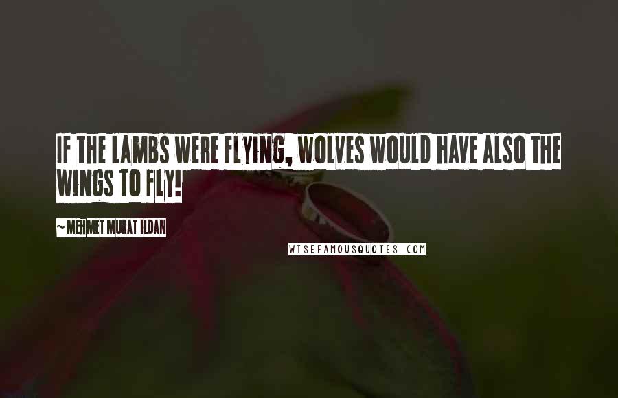 Mehmet Murat Ildan Quotes: If the lambs were flying, wolves would have also the wings to fly!