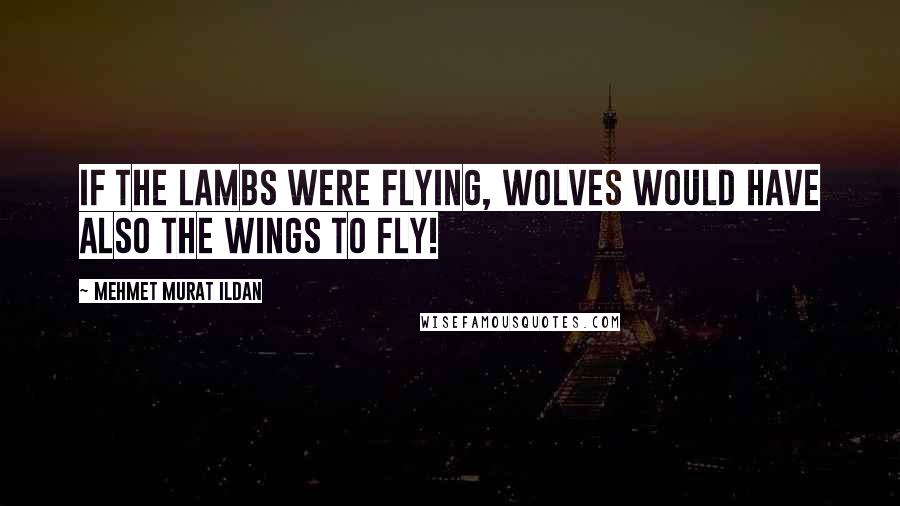 Mehmet Murat Ildan Quotes: If the lambs were flying, wolves would have also the wings to fly!