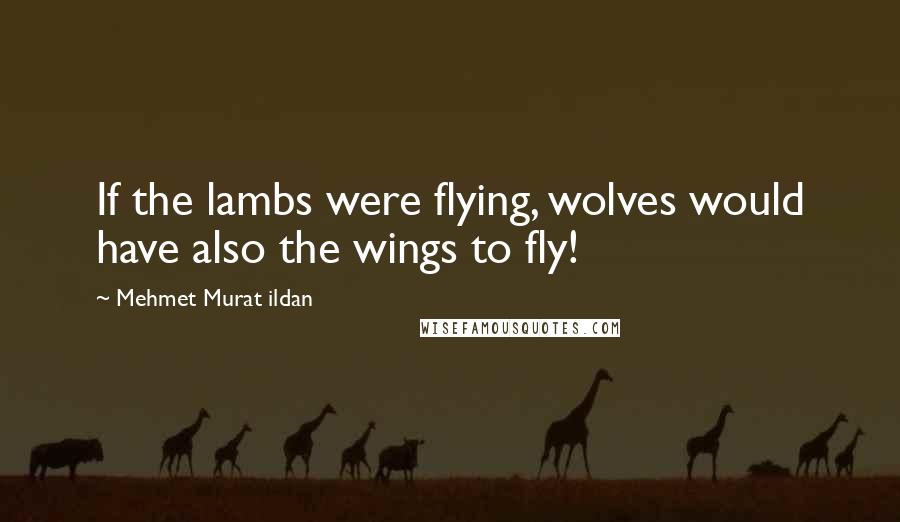 Mehmet Murat Ildan Quotes: If the lambs were flying, wolves would have also the wings to fly!