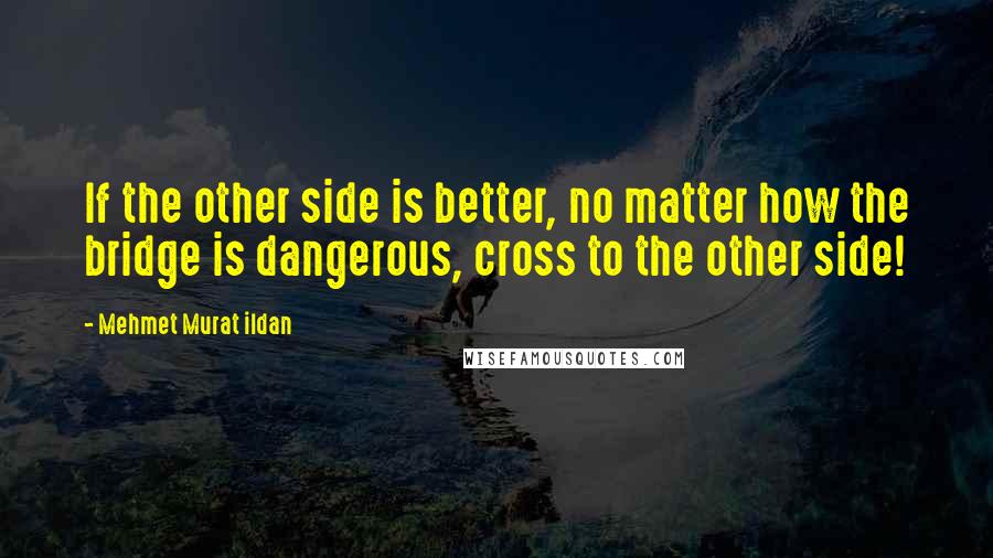 Mehmet Murat Ildan Quotes: If the other side is better, no matter how the bridge is dangerous, cross to the other side!