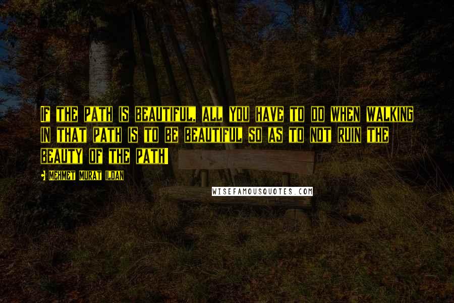 Mehmet Murat Ildan Quotes: If the path is beautiful, all you have to do when walking in that path is to be beautiful so as to not ruin the beauty of the path!