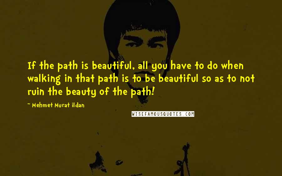 Mehmet Murat Ildan Quotes: If the path is beautiful, all you have to do when walking in that path is to be beautiful so as to not ruin the beauty of the path!