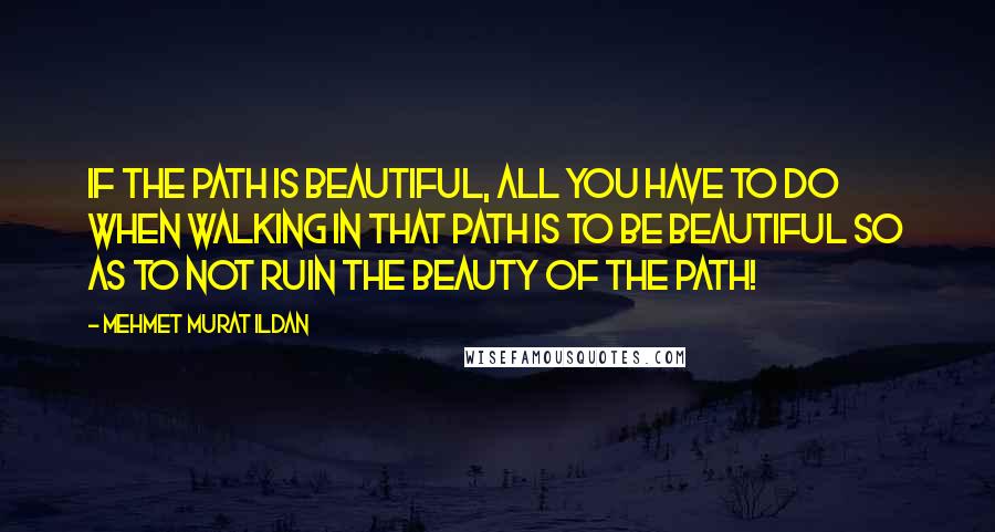 Mehmet Murat Ildan Quotes: If the path is beautiful, all you have to do when walking in that path is to be beautiful so as to not ruin the beauty of the path!