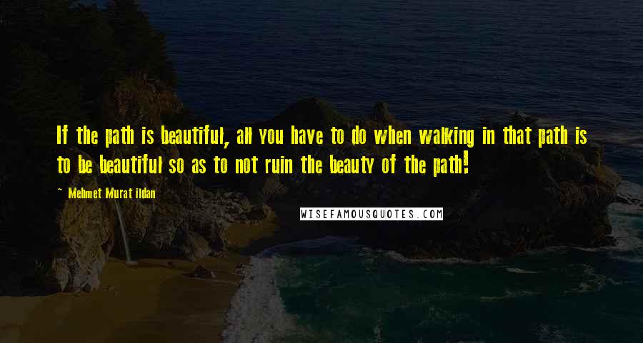 Mehmet Murat Ildan Quotes: If the path is beautiful, all you have to do when walking in that path is to be beautiful so as to not ruin the beauty of the path!