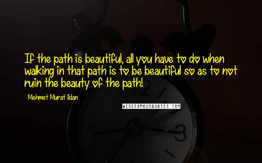 Mehmet Murat Ildan Quotes: If the path is beautiful, all you have to do when walking in that path is to be beautiful so as to not ruin the beauty of the path!