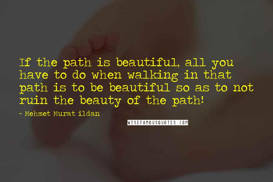 Mehmet Murat Ildan Quotes: If the path is beautiful, all you have to do when walking in that path is to be beautiful so as to not ruin the beauty of the path!