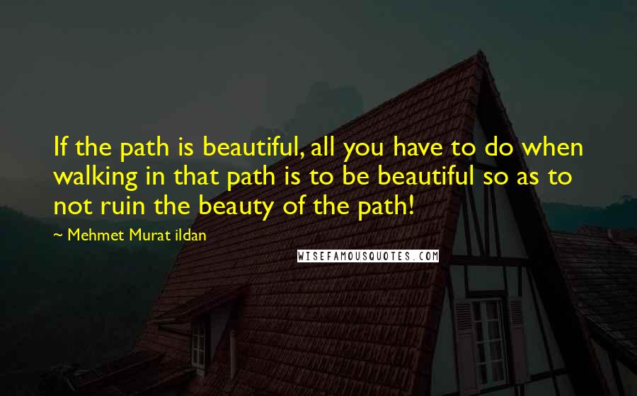 Mehmet Murat Ildan Quotes: If the path is beautiful, all you have to do when walking in that path is to be beautiful so as to not ruin the beauty of the path!