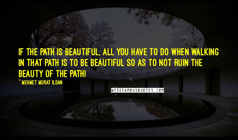 Mehmet Murat Ildan Quotes: If the path is beautiful, all you have to do when walking in that path is to be beautiful so as to not ruin the beauty of the path!