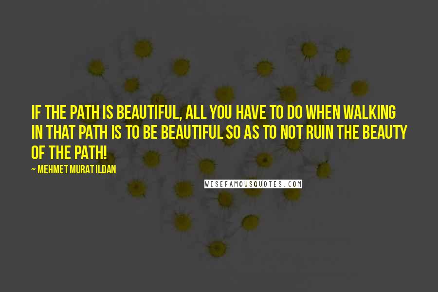 Mehmet Murat Ildan Quotes: If the path is beautiful, all you have to do when walking in that path is to be beautiful so as to not ruin the beauty of the path!