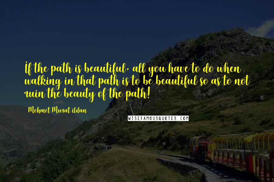 Mehmet Murat Ildan Quotes: If the path is beautiful, all you have to do when walking in that path is to be beautiful so as to not ruin the beauty of the path!