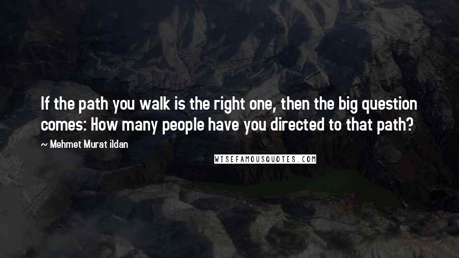 Mehmet Murat Ildan Quotes: If the path you walk is the right one, then the big question comes: How many people have you directed to that path?