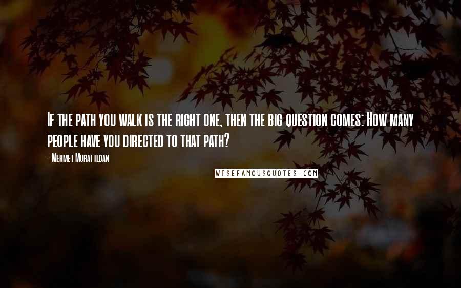 Mehmet Murat Ildan Quotes: If the path you walk is the right one, then the big question comes: How many people have you directed to that path?