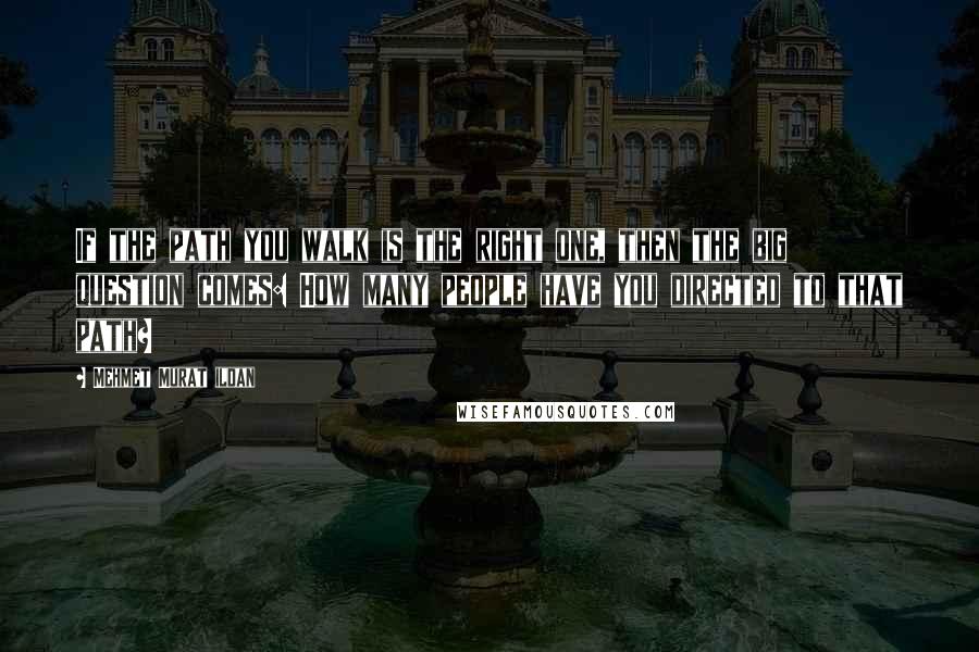 Mehmet Murat Ildan Quotes: If the path you walk is the right one, then the big question comes: How many people have you directed to that path?