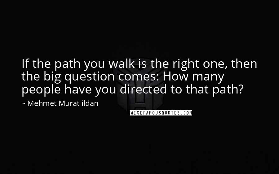 Mehmet Murat Ildan Quotes: If the path you walk is the right one, then the big question comes: How many people have you directed to that path?