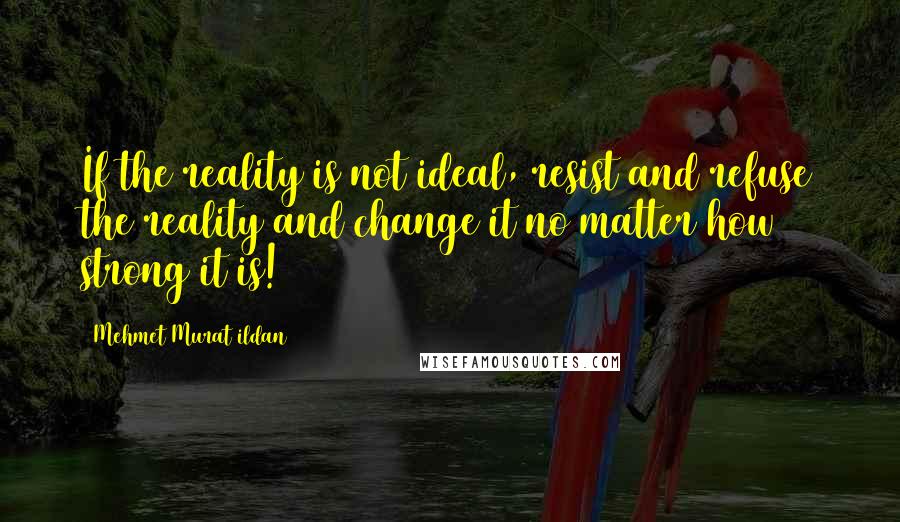 Mehmet Murat Ildan Quotes: If the reality is not ideal, resist and refuse the reality and change it no matter how strong it is!