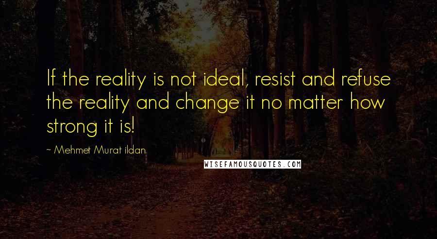 Mehmet Murat Ildan Quotes: If the reality is not ideal, resist and refuse the reality and change it no matter how strong it is!