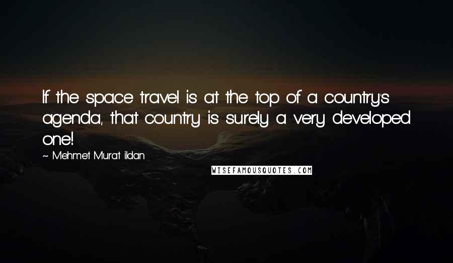 Mehmet Murat Ildan Quotes: If the space travel is at the top of a country's agenda, that country is surely a very developed one!