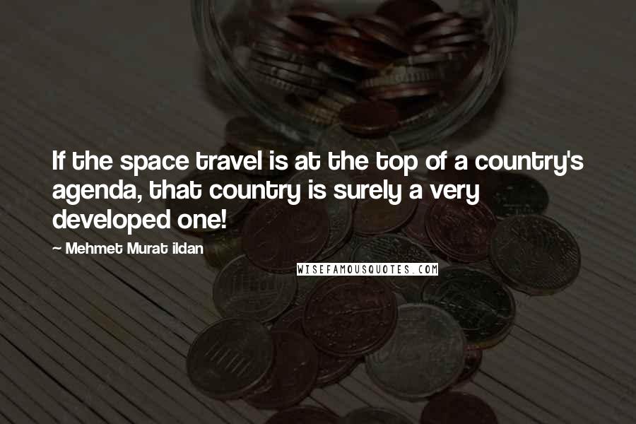 Mehmet Murat Ildan Quotes: If the space travel is at the top of a country's agenda, that country is surely a very developed one!