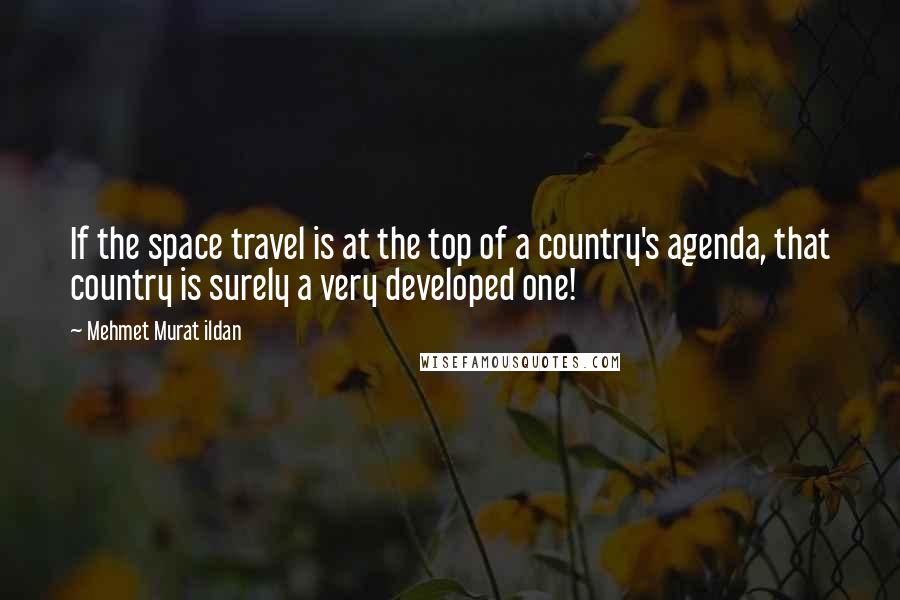 Mehmet Murat Ildan Quotes: If the space travel is at the top of a country's agenda, that country is surely a very developed one!