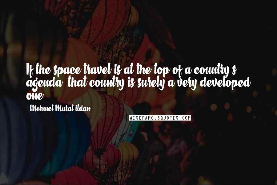 Mehmet Murat Ildan Quotes: If the space travel is at the top of a country's agenda, that country is surely a very developed one!