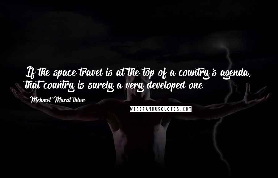 Mehmet Murat Ildan Quotes: If the space travel is at the top of a country's agenda, that country is surely a very developed one!