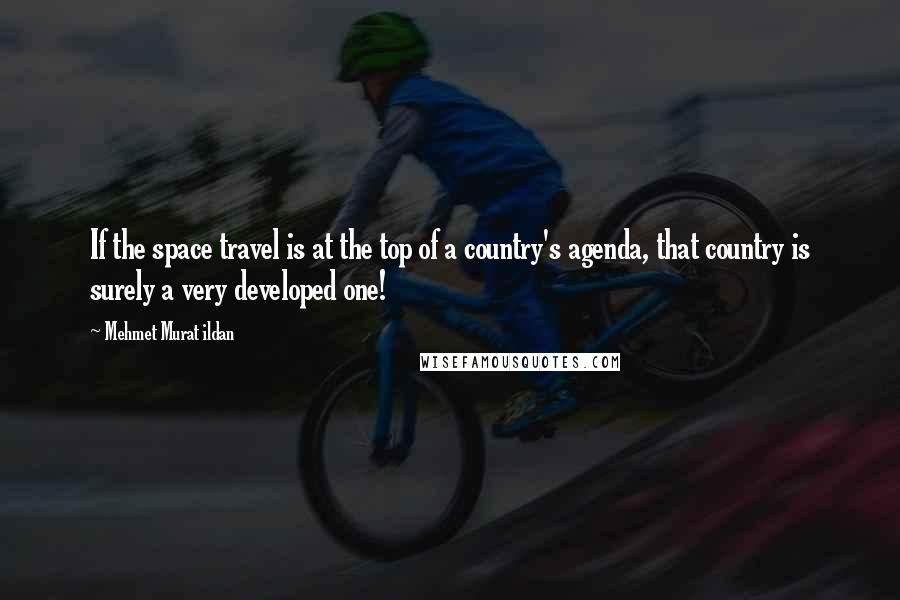 Mehmet Murat Ildan Quotes: If the space travel is at the top of a country's agenda, that country is surely a very developed one!