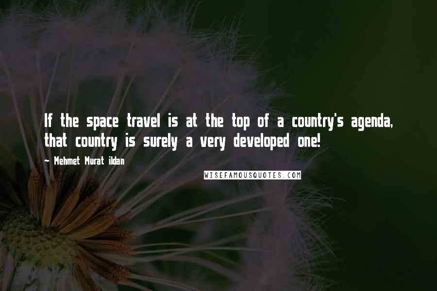 Mehmet Murat Ildan Quotes: If the space travel is at the top of a country's agenda, that country is surely a very developed one!