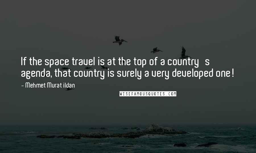 Mehmet Murat Ildan Quotes: If the space travel is at the top of a country's agenda, that country is surely a very developed one!