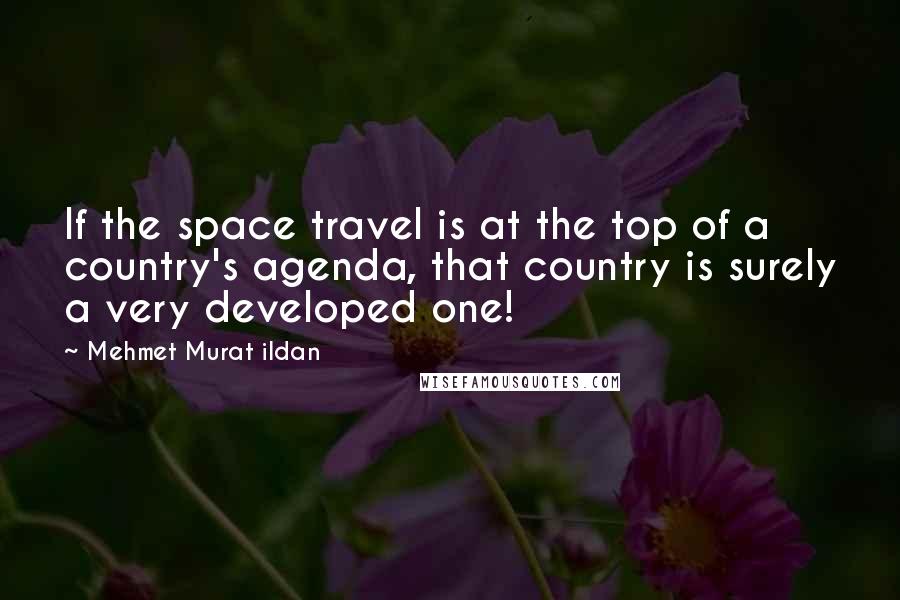 Mehmet Murat Ildan Quotes: If the space travel is at the top of a country's agenda, that country is surely a very developed one!