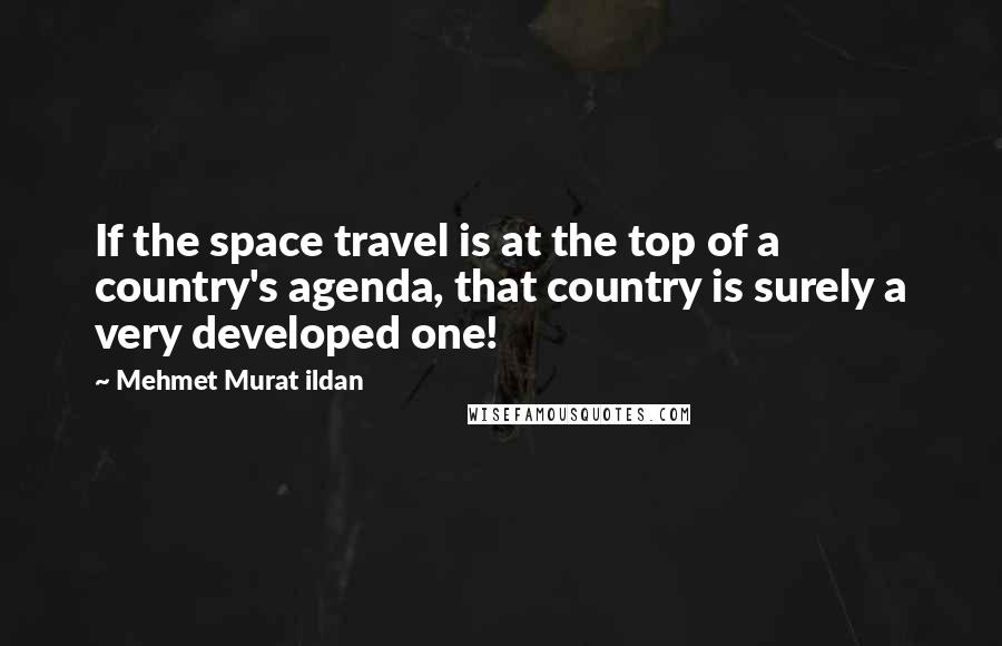 Mehmet Murat Ildan Quotes: If the space travel is at the top of a country's agenda, that country is surely a very developed one!